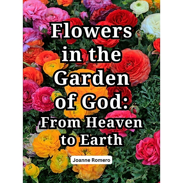 Flowers in the Garden of God: From Heaven to Earth, Joanne Romero