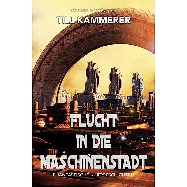 Flucht in die Maschinenstadt - Phantastische Kurzgeschichten, Till Kammerer