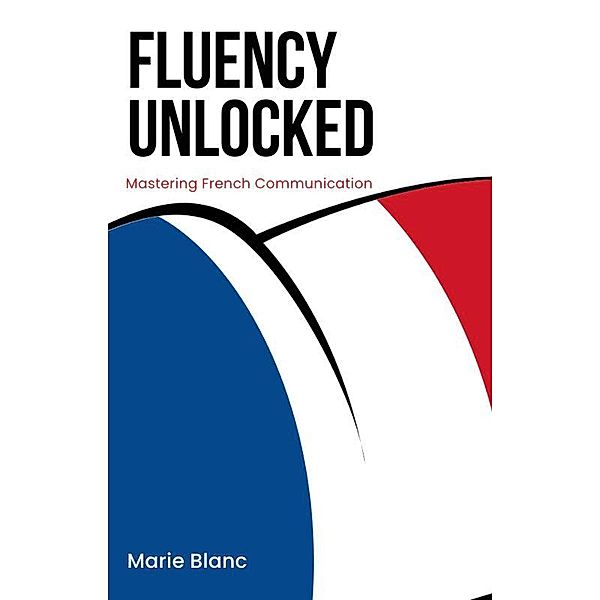 Fluency Unlocked: Mastering French Communication, Marie Blanc