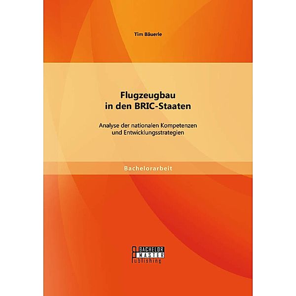 Flugzeugbau in den BRIC-Staaten: Analyse der nationalen Kompetenzen und Entwicklungsstrategien, Tim Bäuerle