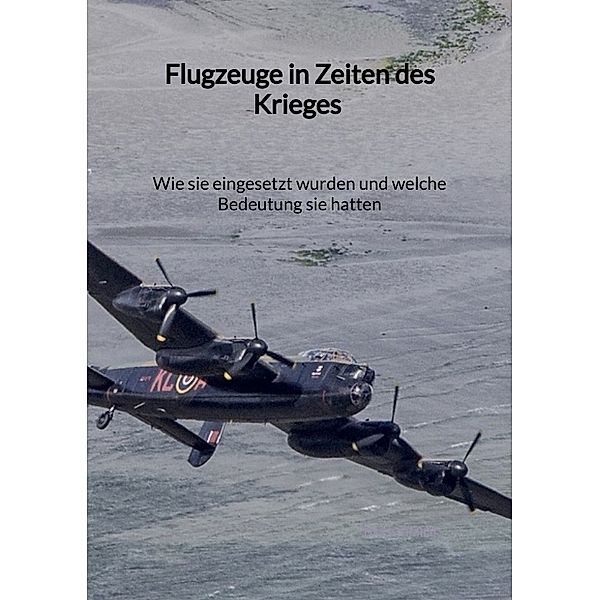 Flugzeuge in Zeiten des Krieges - Wie sie eingesetzt wurden und welche Bedeutung sie hatten, Tim Schmidt