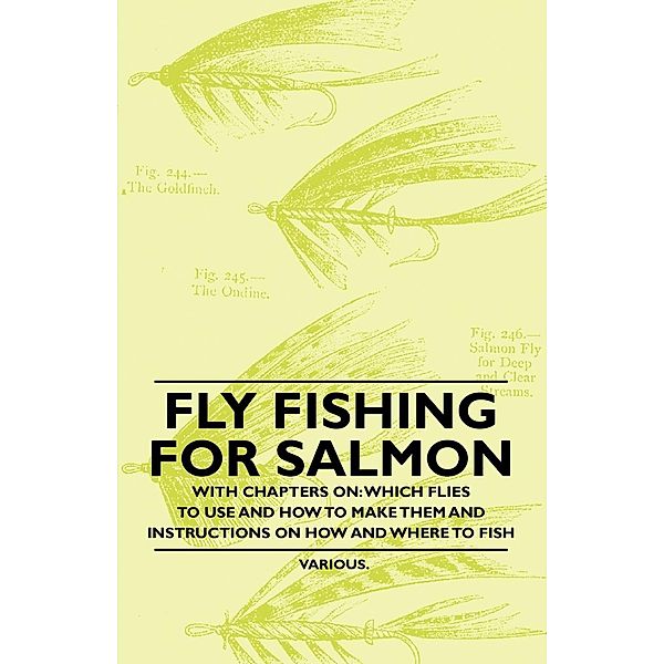 Fly Fishing for Salmon - With Chapters on: Which Flies to Use and How to Make Them and Instructions on How and Where to Fish, Various authors