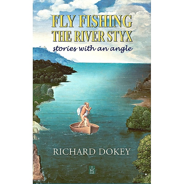 Fly Fishing the River Styx: Stories With An Angle, Richard Dokey
