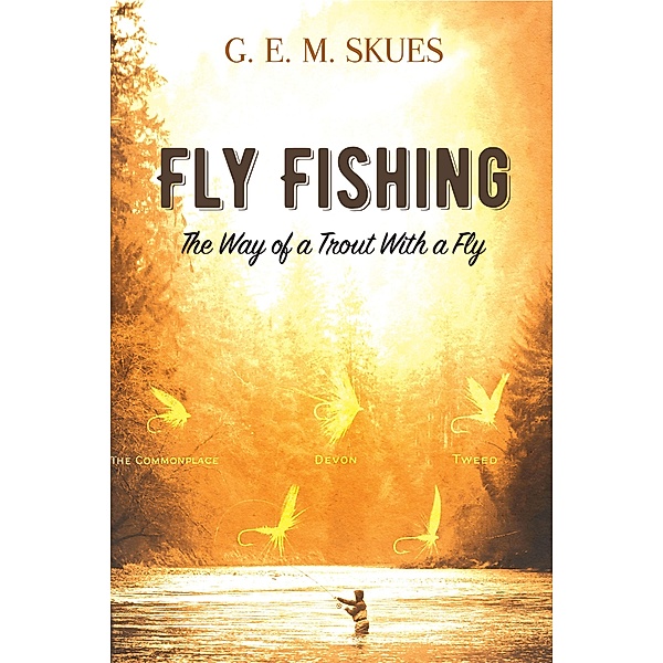 Fly Fishing: The Way of a Trout With a Fly, G. E. M. Skues