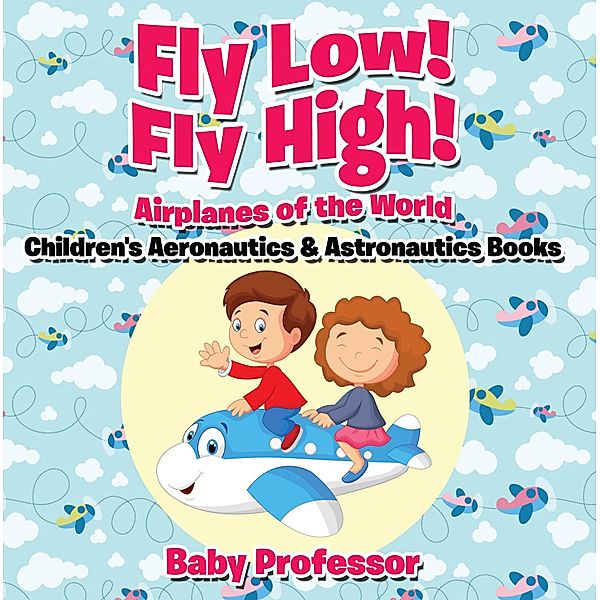 Fly Low! Fly High Airplanes of the World - Children's Aeronautics & Astronautics Books / Baby Professor, Baby