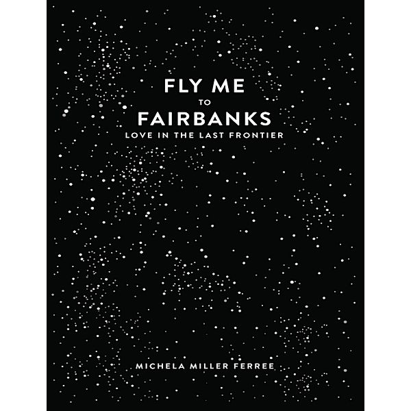 Fly Me to Fairbanks: Love In the Last Frontier, Michela Miller Ferree