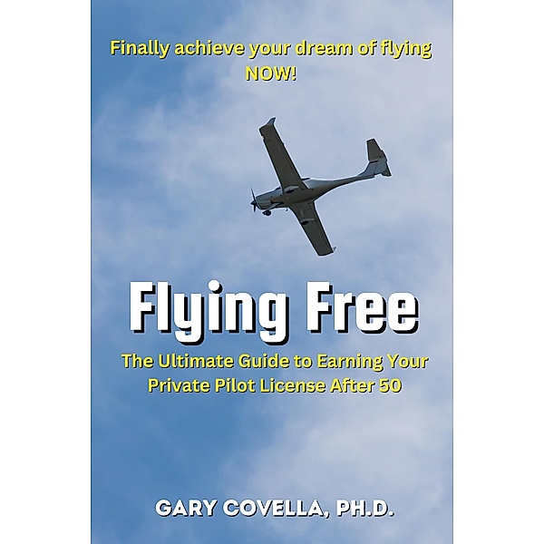 Flying Free: The Ultimate Guide to Earning Your Private Pilot License After 50, Gary Covella