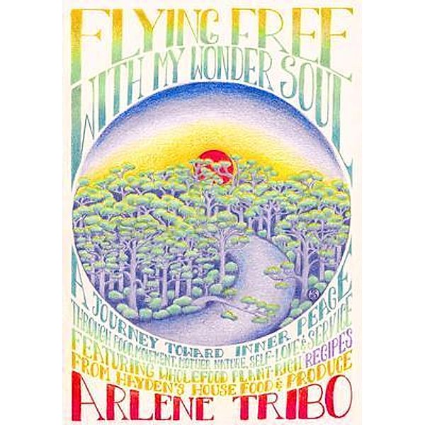 Flying Free with My Wonder Soul. A journey toward inner peace through food, movement, Mother Nature, self-love and service., Arlene Tribo