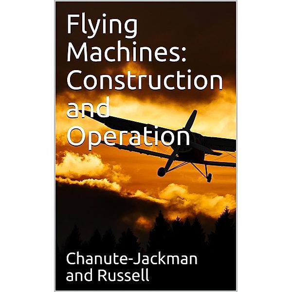 Flying Machines: Construction and Operation / A Practical Book Which Shows, in Illustrations, Working Plans and Text, How to Build and Navigate the Modern Airship, Thomas Herbert Russell