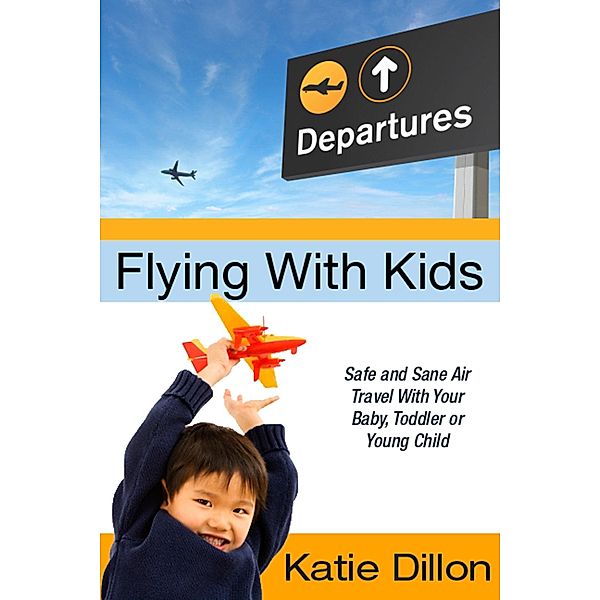 Flying With Kids: Safe and Sane Air Travel With Your Baby, Toddler or Young Child / Katie Dillon, Katie Dillon