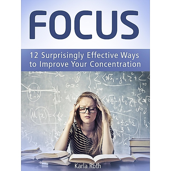 Focus: 12 Surprisingly Effective Ways to Improve Your Concentration, Karla Roth