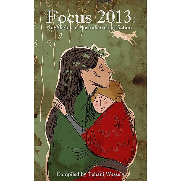 Focus 2013: Highlights of Australian Short Fiction / Tehani Wessely, Tehani Wessely