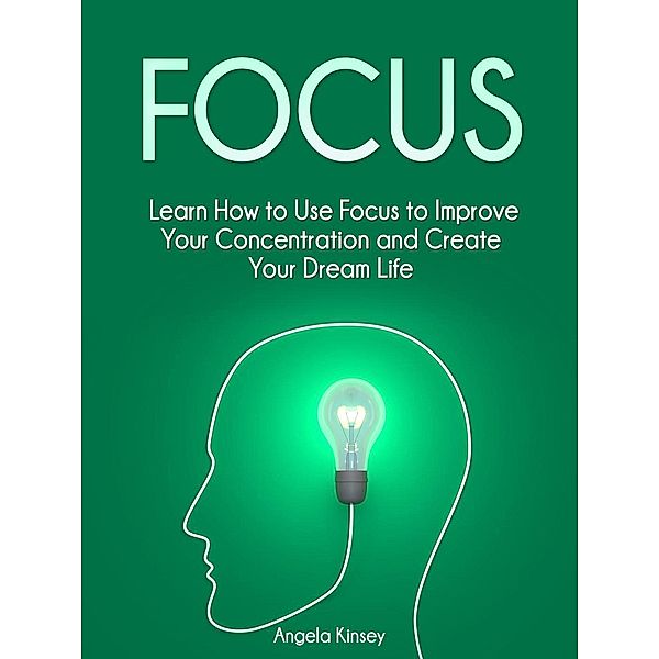 Focus: Learn How to Use Focus to Improve Your Concentration and Create Your Dream Life, Angela Kinsey