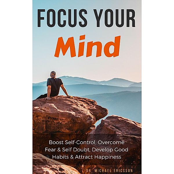 Focus Your Mind: Boost Self-Control, Overcome Fear & Self Doubt, Develop Good Habits & Attract Happiness, Michael Ericsson