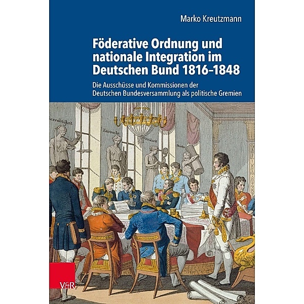 Föderative Ordnung und nationale Integration im Deutschen Bund 1816-1848, Marko Kreutzmann