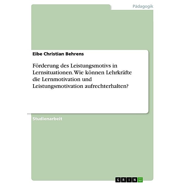 Förderung des Leistungsmotivs in Lernsituationen. Wie können Lehrkräfte die Lernmotivation und Leistungsmotivation aufrechterhalten?, Eibe Christian Behrens