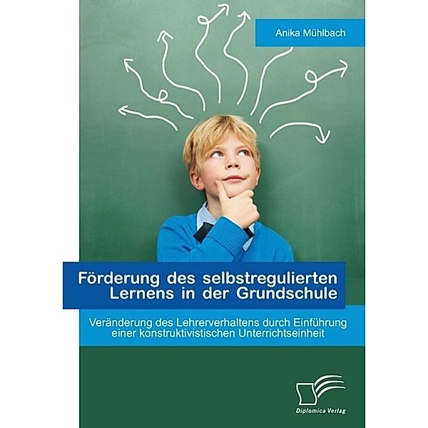 Förderung des selbstregulierten Lernens in der Grundschule: Veränderung des Lehrerverhaltens durch Einführung einer konstruktivistischen Unterrichtseinheit, Anika Mühlbach