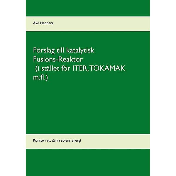 Förslag till katalytisk Fusions-Reaktor (i stället för ITER, TOKAMAK m.fl.), Åke Hedberg