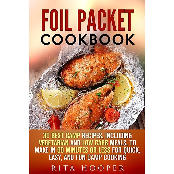 Foil Packet Cookbook: 30 Best Camp Recipes, Including Vegetarian and Low Carb Meals, to Make in 60 Minutes or Less for Quick, Easy, and Fun Camp Cooking (Outdoor Cooking, #1), Rita Hooper
