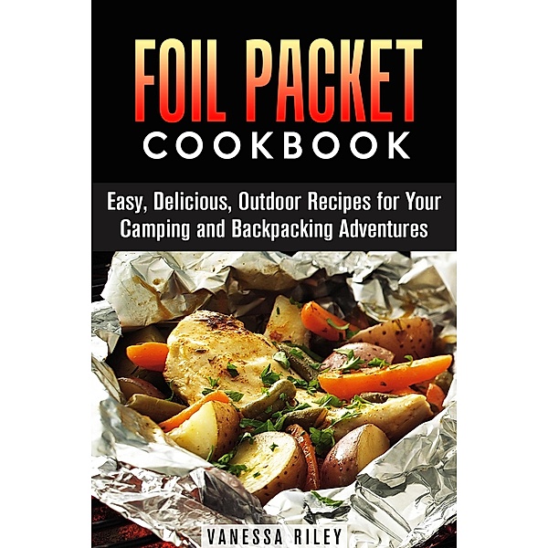 Foil Packet Cookbook: 45 Easy, Delicious, Outdoor Recipes for Your Camping and Backpacking Adventures (Camp Cooking) / Camp Cooking, Vanessa Riley