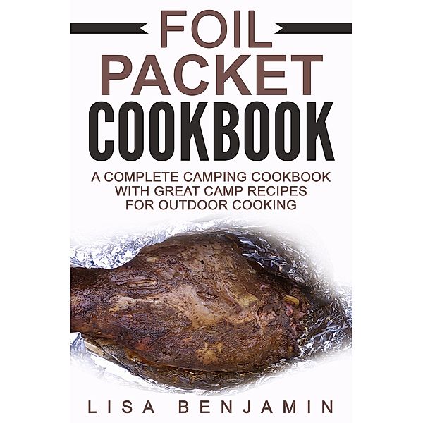 Foil Packet Cookbook: A Complete Camping Cookbook With Great Camp Recipes For Outdoor Cooking, Lisa Benjamin