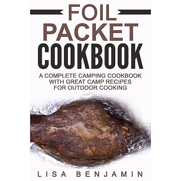 Foil Packet Cookbook: A Complete Camping Cookbook With Great Camp Recipes For Outdoor Cooking, Lisa Benjamin
