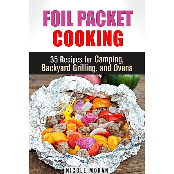 Foil Packet Cooking: 35 Easy and Tasty Recipes for Camping, Backyard Grilling, and Ovens (Quick and Easy Microwave Meals) / Dutch Oven Cooking, Nicole Moran