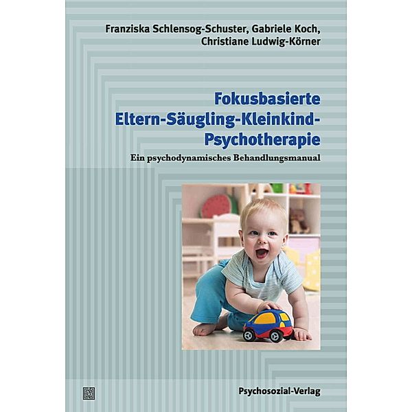 Fokusbasierte Eltern-Säugling-Kleinkind-Psychotherapie, Franziska Schlensog-Schuster, Gabriele Koch, Christiane Ludwig-Körner