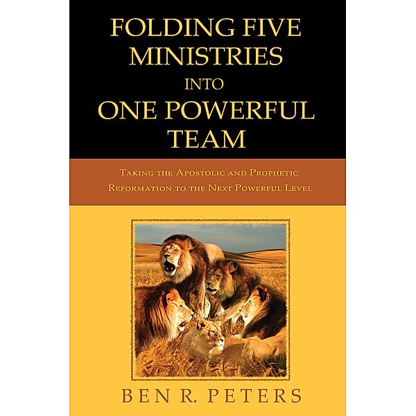 Folding Five Ministries Into One Powerful Team: Taking the Prophetic and Apostolic Reformation to the Next Powerful Level, Ben R Peters