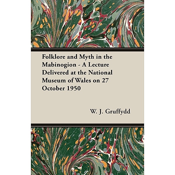 Folklore and Myth in the Mabinogion - A Lecture Delivered at the National Museum of Wales on 27 October 1950, W. J. Gruffydd