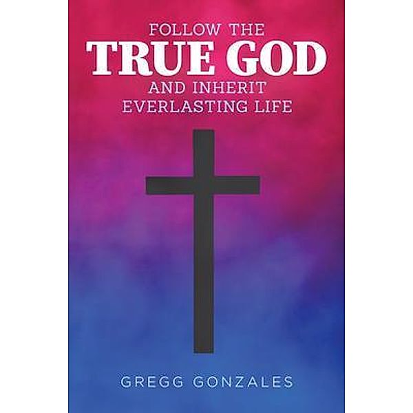 Follow the True God and Inherit Everlasting Life / Ink Start Media, Gregg Gonzales