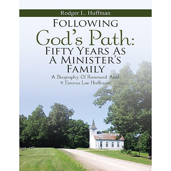 Following God's Path: Fifty Years As a Minister's Family: A Biography of Reverand Arvil & Emma Lee Huffman, Rodger L. Huffman
