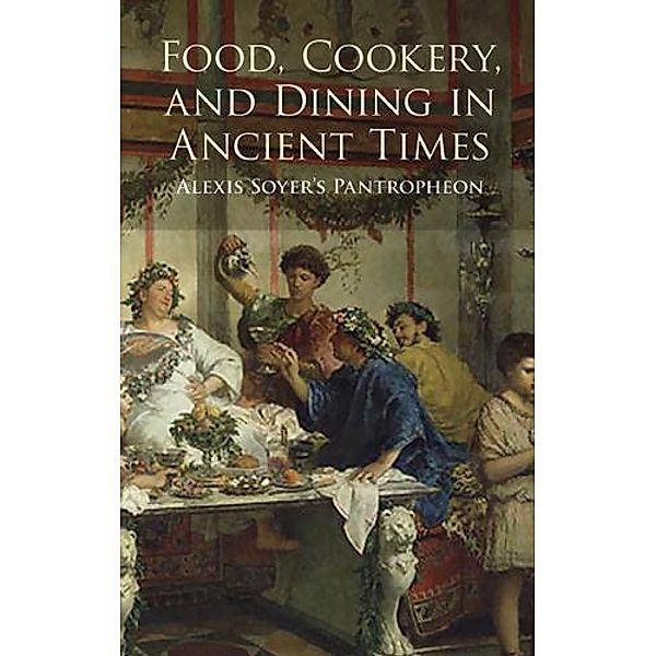 Food, Cookery, and Dining in Ancient Times, Alexis Soyer