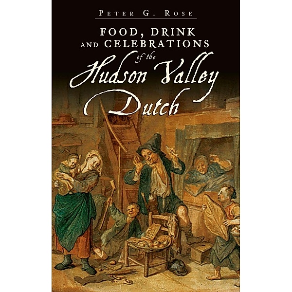 Food, Drink and Celebrations of the Hudson Valley Dutch, Peter G. Rose