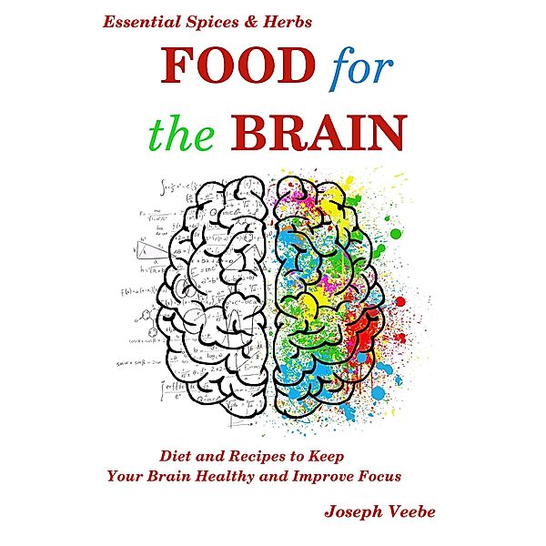 Food for the Brain: Diet and Recipes to Keep Your Brain Healthy and Improve Focus (Essential Spices and Herbs Book 13) / Essential Spices and Herbs, Joseph Veebe