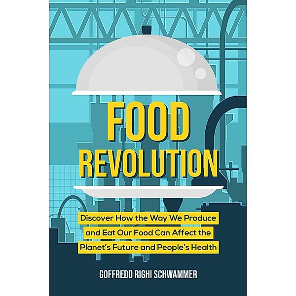 Food Revolution: Discover How the Way We Produce and Eat Our Food Can Affect the Planet's Future and People's Health, Goffredo Righi Schwammer