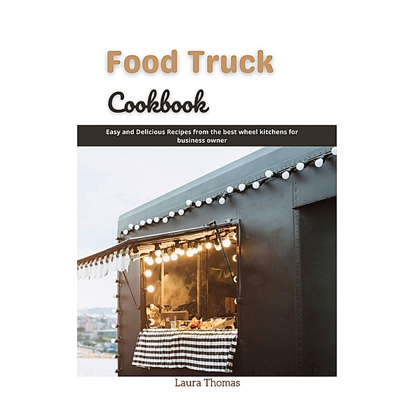 Food Truck Cookbook: Easy and Delicious Recipes From the Best Wheel Kitchens for Business Owner, Laura Thomas