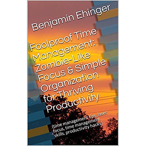 Foolproof Time Management: Zombie-Like Focus & Simple Organization for Thriving Productivity, Benjamin Ehinger