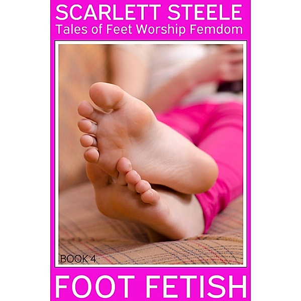 Foot Fetish - Tales of Feet Worship Femdom - Book 4 / Foot Fetish - Tales of Feet Worship Femdom, Scarlett Steele
