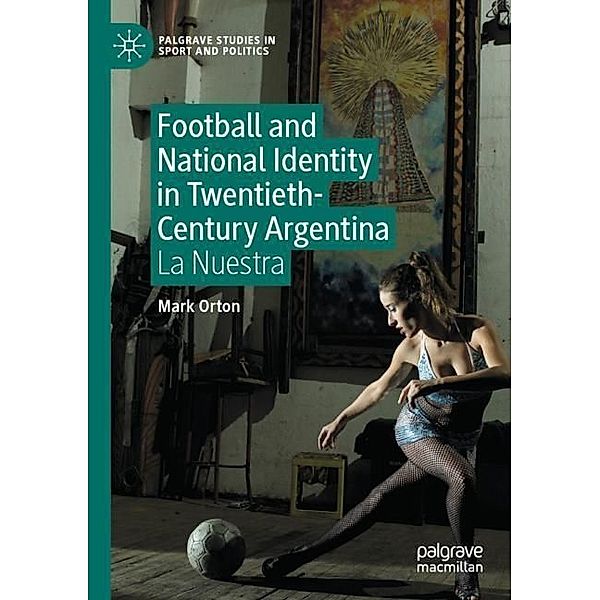 Football and National Identity in Twentieth-Century Argentina, Mark Orton