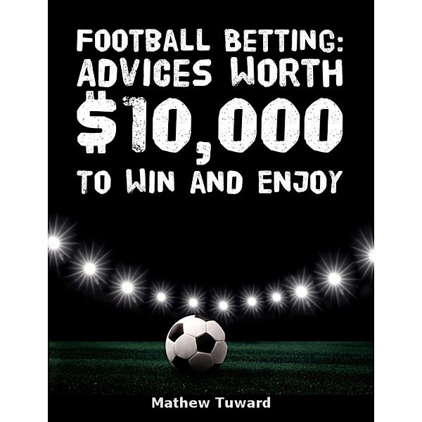 Football Betting: Advices Worth $10,000 to Win and Enjoy, Mathew Tuward