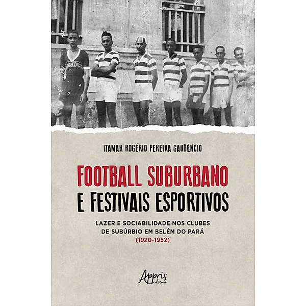 Football Suburbano e Festivais Esportivos - Lazer e Sociabilidade Nos Clubes de Subúrbio em Belém do Pará (1920 - 1952), Itamar Rogério Pereira Gaudêncio