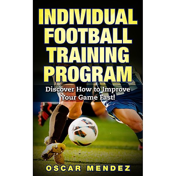 Football Training Program : Discover How to Improve Your Game Fast!, Oscar Mendez