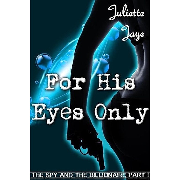 For His Eyes Only (The Spy and the Billionaire Part 1) (A Romance Spy Thriller), Juliette Jaye