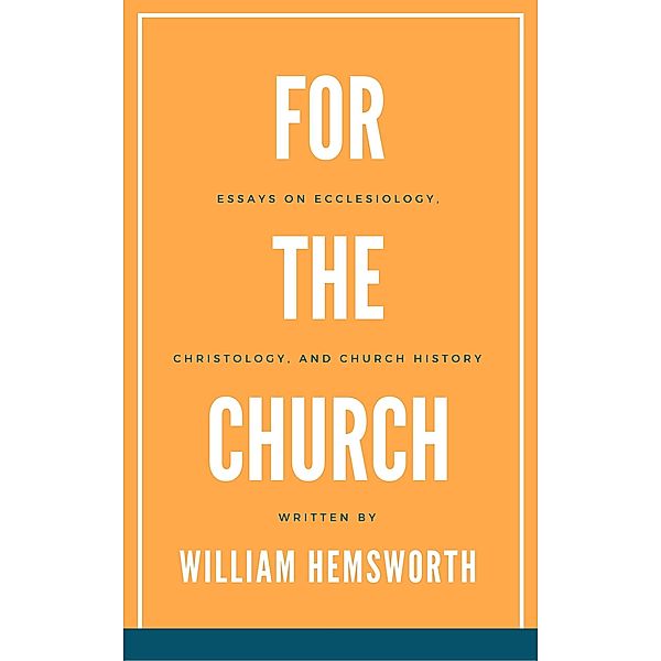 For The Church:  Essays on Ecclesiology, Christology, and Church History, William Hemsworth