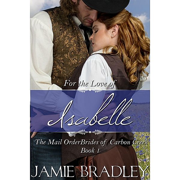 For the Love of Isabelle: The Mail Order Brides of Carbon Creek Book 1 / The Mail Order Brides of Carbon Creek, Jamie Bradley