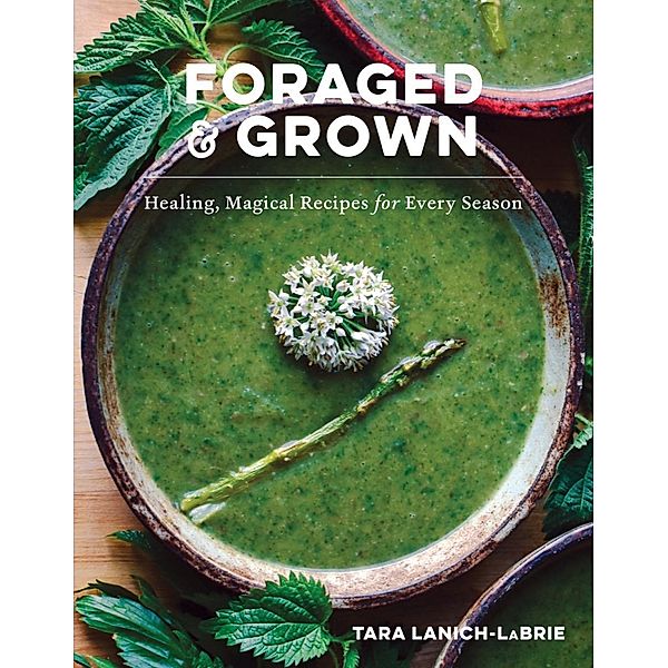 Foraged & Grown: Healing, Magical Recipes for Every Season, Tara Lanich-Labrie