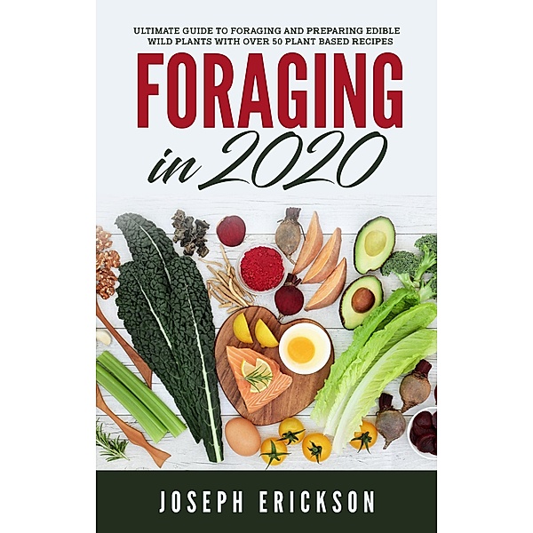 Foraging in 2020: The Ultimate Guide to Foraging and Preparing Edible Wild Plants With Over 50 Plant Based Recipes, Joseph Erickson