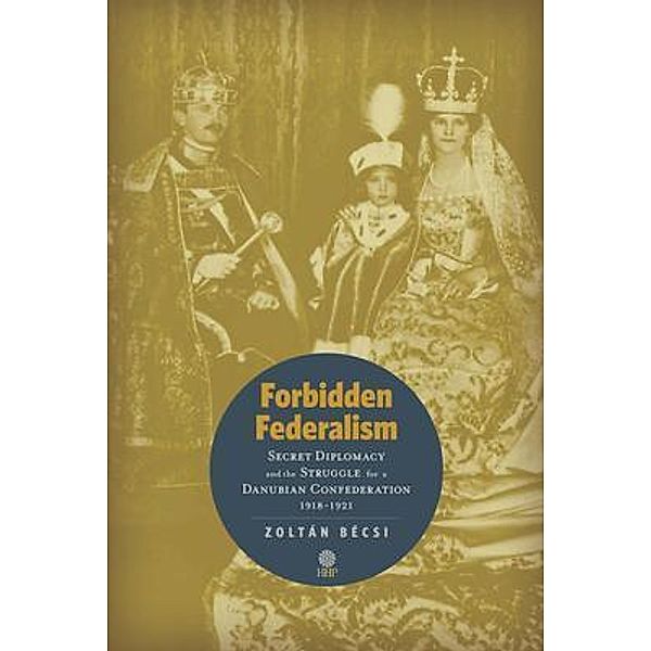 Forbidden Federalism: Secret Diplomacy and the Struggle for a Danube Confederation, Zoltán Bécsi