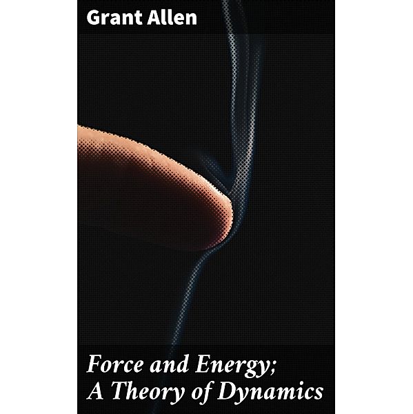 Force and Energy; A Theory of Dynamics, Grant Allen